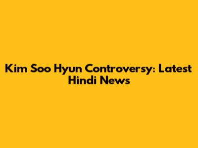 Kim Soo Hyun Controversy: Latest Hindi News