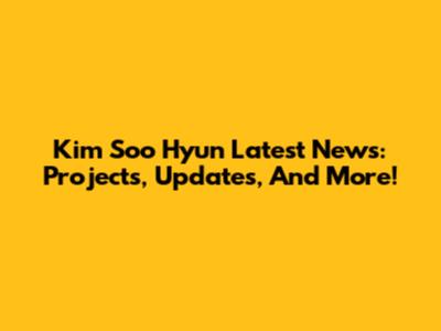 Kim Soo Hyun Latest News: Projects, Updates, And More!
