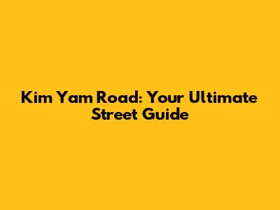 Kim Yam Road: Your Ultimate Street Guide