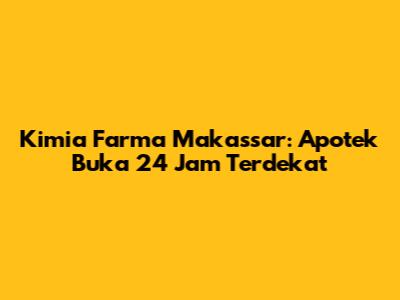 Kimia Farma Makassar: Apotek Buka 24 Jam Terdekat