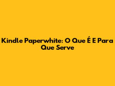 Kindle Paperwhite: O Que É E Para Que Serve