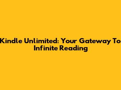 Kindle Unlimited: Your Gateway To Infinite Reading