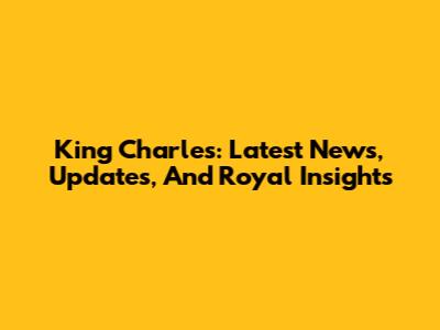 King Charles: Latest News, Updates, And Royal Insights