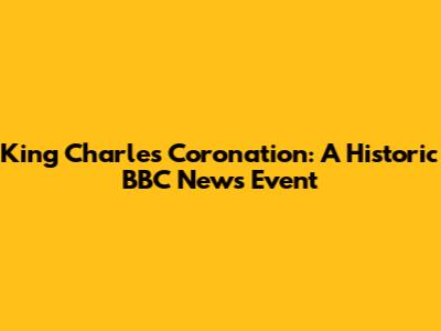King Charles Coronation: A Historic BBC News Event