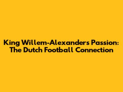 King Willem-Alexander's Passion: The Dutch Football Connection