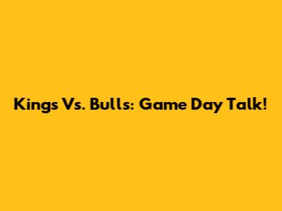 Kings Vs. Bulls: Game Day Talk!