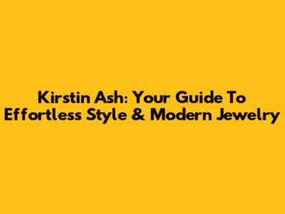 Kirstin Ash: Your Guide To Effortless Style & Modern Jewelry