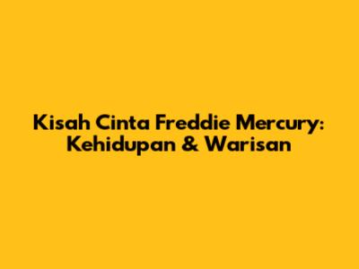 Kisah Cinta Freddie Mercury: Kehidupan & Warisan