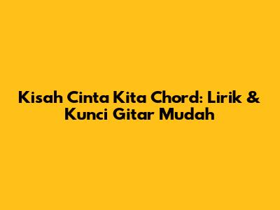 Kisah Cinta Kita Chord: Lirik & Kunci Gitar Mudah