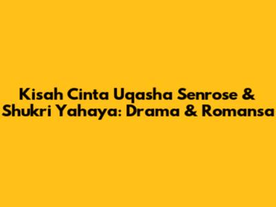 Kisah Cinta Uqasha Senrose & Shukri Yahaya: Drama & Romansa