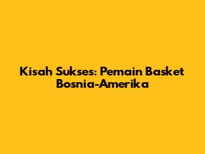 Kisah Sukses: Pemain Basket Bosnia-Amerika
