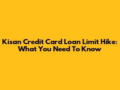 Kisan Credit Card Loan Limit Hike: What You Need To Know