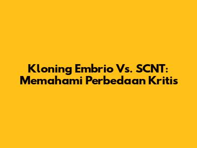 Kloning Embrio Vs. SCNT: Memahami Perbedaan Kritis