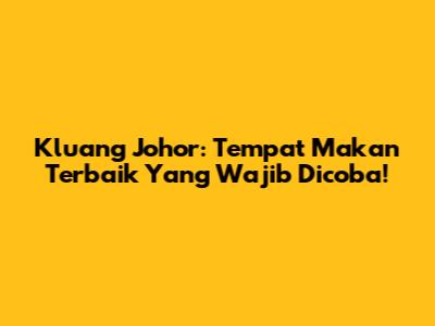 Kluang Johor: Tempat Makan Terbaik Yang Wajib Dicoba!