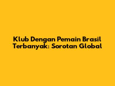 Klub Dengan Pemain Brasil Terbanyak: Sorotan Global