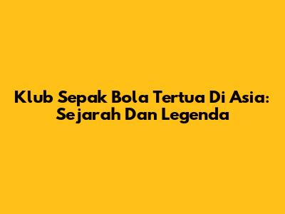 Klub Sepak Bola Tertua Di Asia: Sejarah Dan Legenda