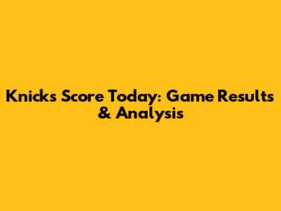 Knicks Score Today: Game Results & Analysis