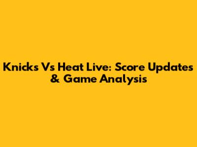 Knicks Vs Heat Live: Score Updates & Game Analysis