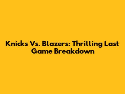 Knicks Vs. Blazers: Thrilling Last Game Breakdown