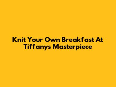 Knit Your Own Breakfast At Tiffany's Masterpiece