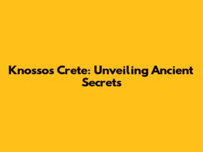 Knossos Crete: Unveiling Ancient Secrets