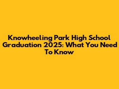 Knowheeling Park High School Graduation 2025: What You Need To Know