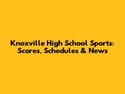Knoxville High School Sports: Scores, Schedules & News