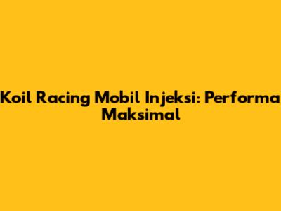 Koil Racing Mobil Injeksi: Performa Maksimal