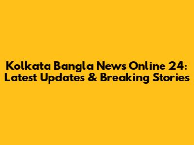 Kolkata Bangla News Online 24: Latest Updates & Breaking Stories