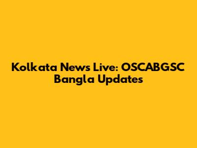 Kolkata News Live: OSCABGSC Bangla Updates