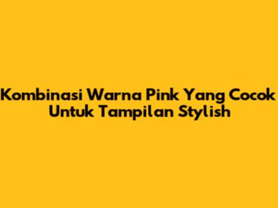 Kombinasi Warna Pink Yang Cocok Untuk Tampilan Stylish
