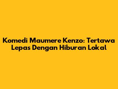 Komedi Maumere Kenzo: Tertawa Lepas Dengan Hiburan Lokal