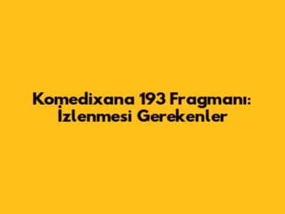 Komedixana 193 Fragmanı: İzlenmesi Gerekenler