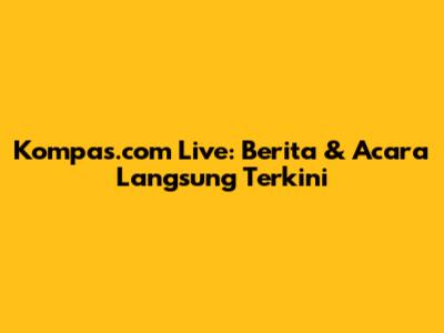 Kompas.com Live: Berita & Acara Langsung Terkini