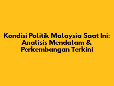 Kondisi Politik Malaysia Saat Ini: Analisis Mendalam & Perkembangan Terkini
