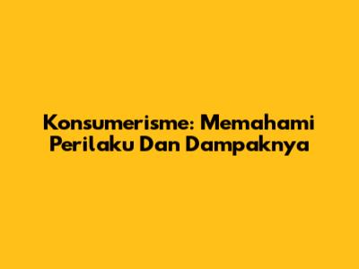 Konsumerisme: Memahami Perilaku Dan Dampaknya