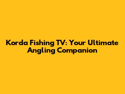 Korda Fishing TV: Your Ultimate Angling Companion
