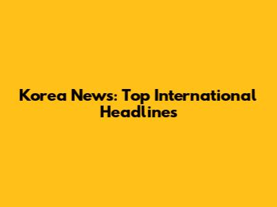 Korea News: Top International Headlines