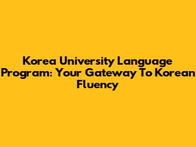 Korea University Language Program: Your Gateway To Korean Fluency
