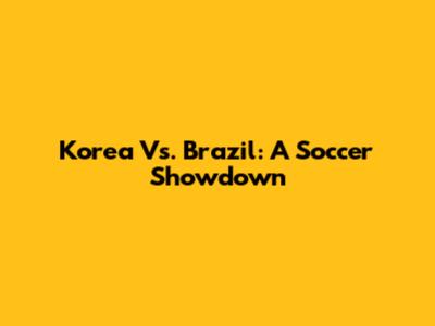 Korea Vs. Brazil: A Soccer Showdown