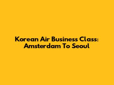 Korean Air Business Class: Amsterdam To Seoul