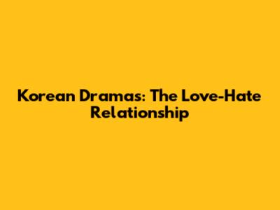 Korean Dramas: The Love-Hate Relationship
