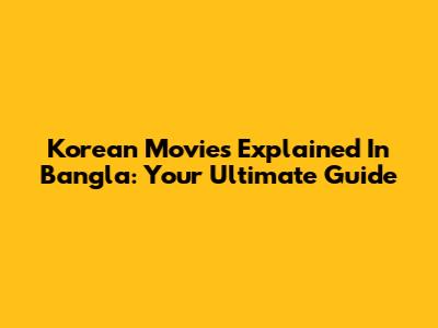 Korean Movies Explained In Bangla: Your Ultimate Guide