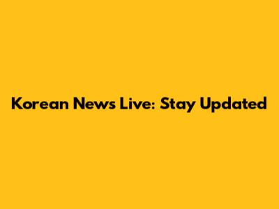 Korean News Live: Stay Updated