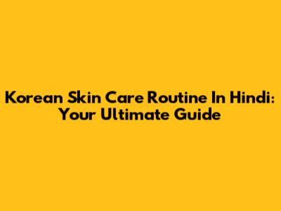Korean Skin Care Routine In Hindi: Your Ultimate Guide