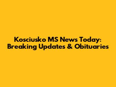 Kosciusko MS News Today: Breaking Updates & Obituaries