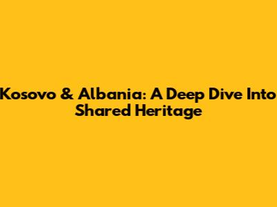 Kosovo & Albania: A Deep Dive Into Shared Heritage