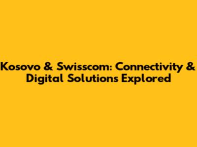 Kosovo & Swisscom: Connectivity & Digital Solutions Explored
