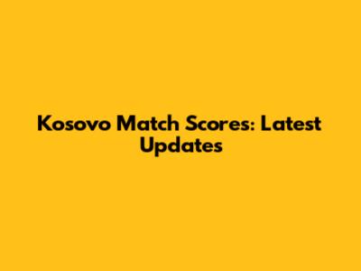 Kosovo Match Scores: Latest Updates