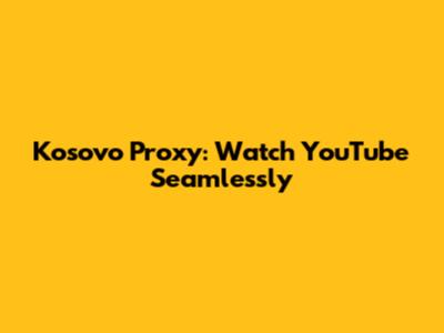 Kosovo Proxy: Watch YouTube Seamlessly